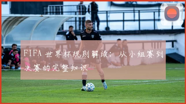 FIFA 世界杯规则解读:从小组赛到决赛的完整知识