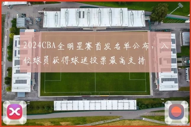 2024CBA全明星赛首发名单公布，八位球员获得球迷投票最高支持