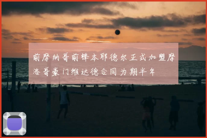 前摩纳哥前锋本耶德尔正式加盟摩洛哥豪门维达德合同为期半年