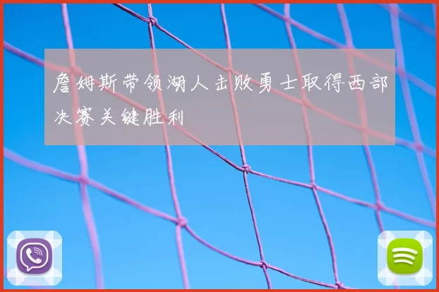 詹姆斯带领湖人击败勇士取得西部决赛关键胜利