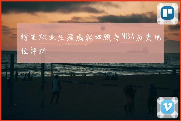 特里职业生涯成就回顾与NBA历史地位评析
