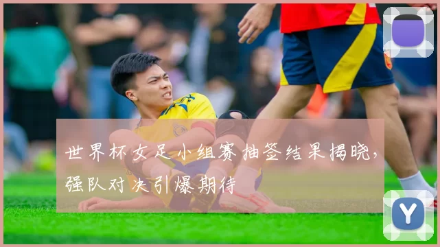 世界杯女足小组赛抽签结果揭晓,强队对决引爆期待