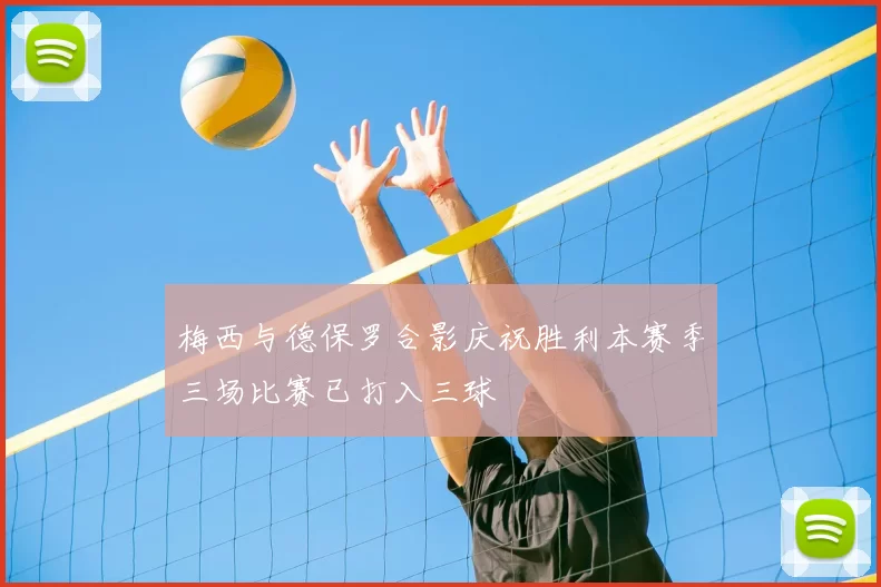 梅西与德保罗合影庆祝胜利本赛季三场比赛已打入三球