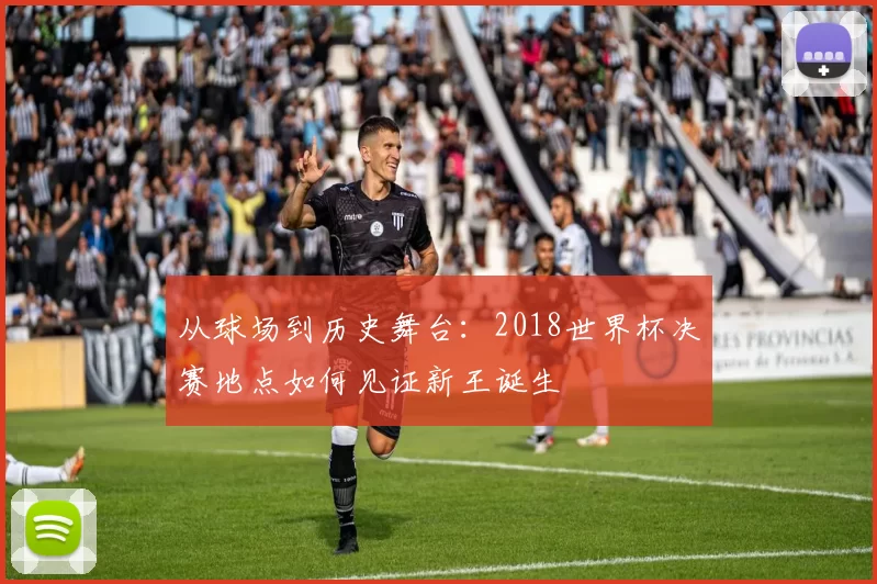 从球场到历史舞台:2018世界杯决赛地点如何见证新王诞生