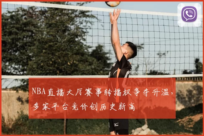NBA直播大厅赛事转播权争夺升温，多家平台竞价创历史新高