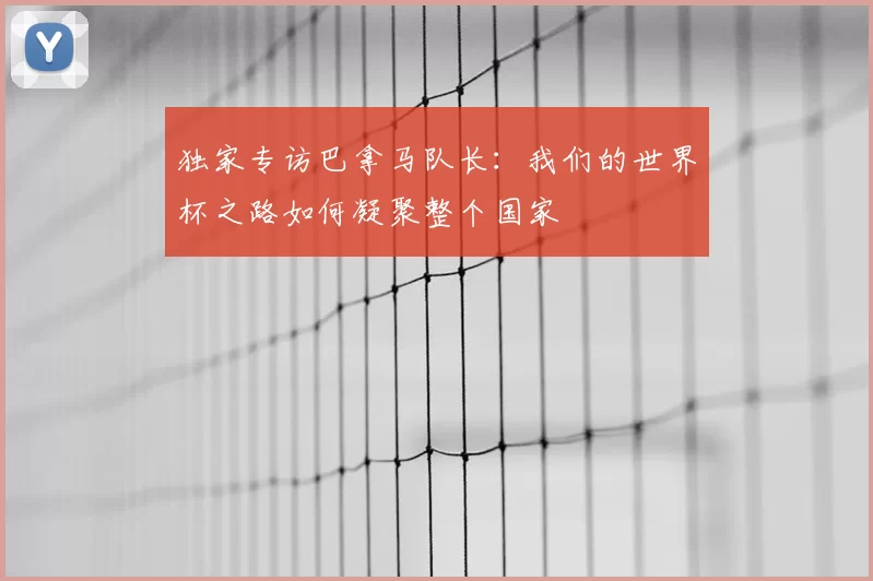 独家专访巴拿马队长:我们的世界杯之路如何凝聚整个国家
