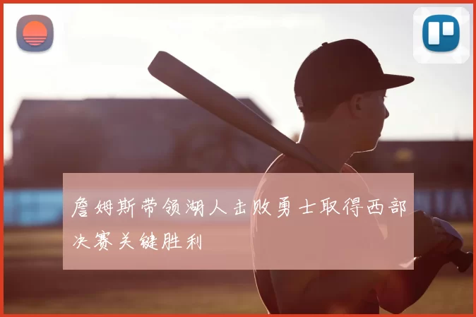 詹姆斯带领湖人击败勇士取得西部决赛关键胜利