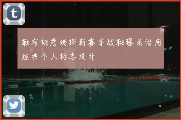 勒布朗詹姆斯新赛季战靴曝光沿用经典个人标志设计