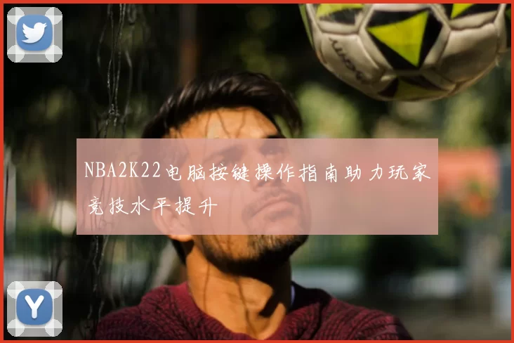 NBA2K22电脑按键操作指南助力玩家竞技水平提升