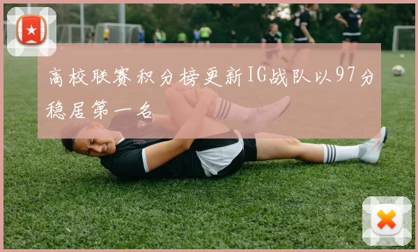 高校联赛积分榜更新IG战队以97分稳居第一名