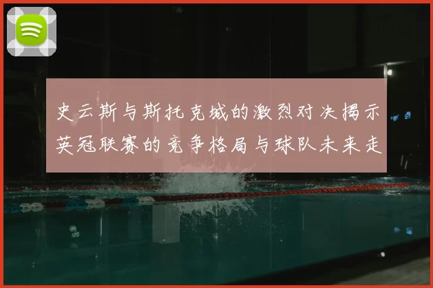 史云斯与斯托克城的激烈对决揭示英冠联赛的竞争格局与球队未来走向