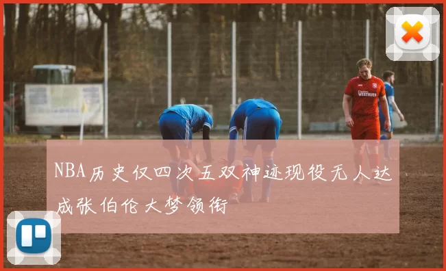 NBA历史仅四次五双神迹现役无人达成张伯伦大梦领衔