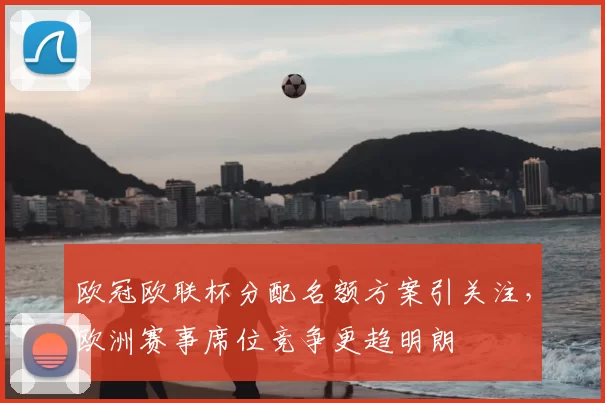 欧冠欧联杯分配名额方案引关注,欧洲赛事席位竞争更趋明朗