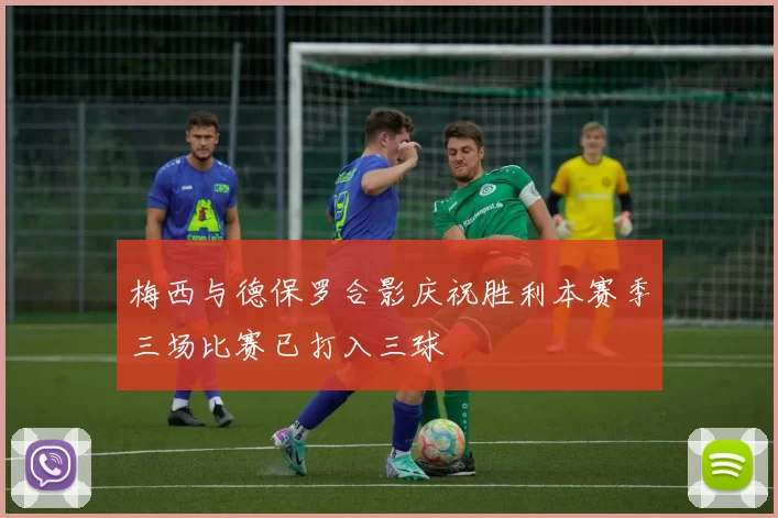 梅西与德保罗合影庆祝胜利本赛季三场比赛已打入三球
