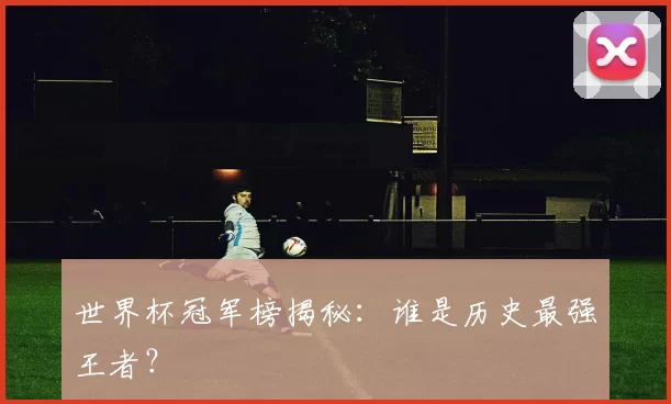 世界杯冠军榜揭秘:谁是历史最强王者?