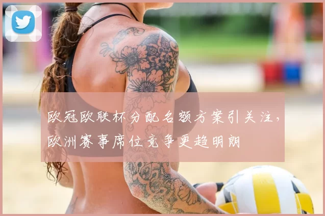 欧冠欧联杯分配名额方案引关注,欧洲赛事席位竞争更趋明朗