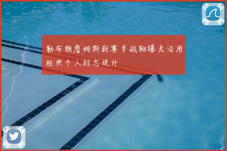 勒布朗詹姆斯新赛季战靴曝光沿用经典个人标志设计