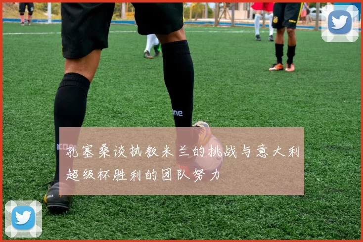 孔塞桑谈执教米兰的挑战与意大利超级杯胜利的团队努力