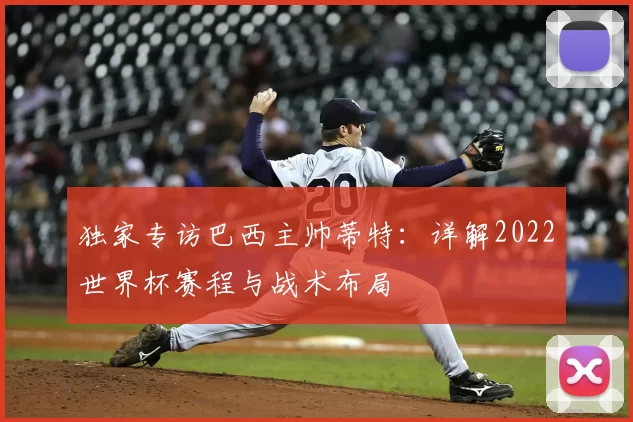 独家专访巴西主帅蒂特:详解2022世界杯赛程与战术布局
