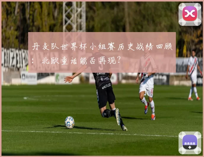 丹麦队世界杯小组赛历史战绩回顾:北欧童话能否再现?