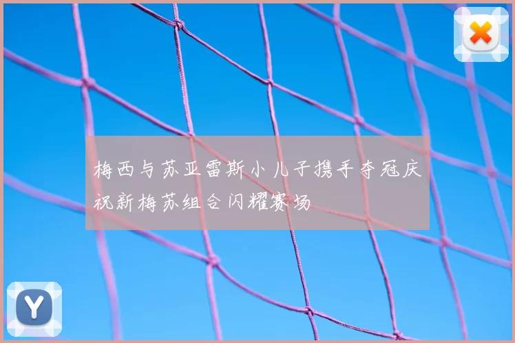 梅西与苏亚雷斯小儿子携手夺冠庆祝新梅苏组合闪耀赛场