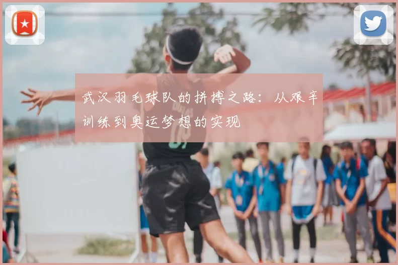 武汉羽毛球队的拼搏之路:从艰辛训练到奥运梦想的实现