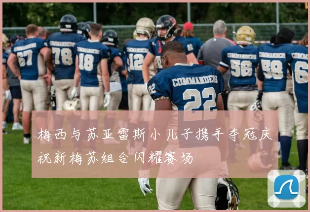 梅西与苏亚雷斯小儿子携手夺冠庆祝新梅苏组合闪耀赛场