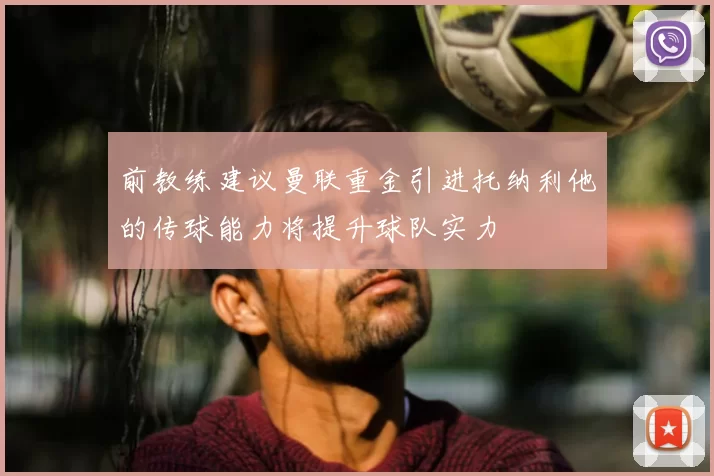 前教练建议曼联重金引进托纳利他的传球能力将提升球队实力