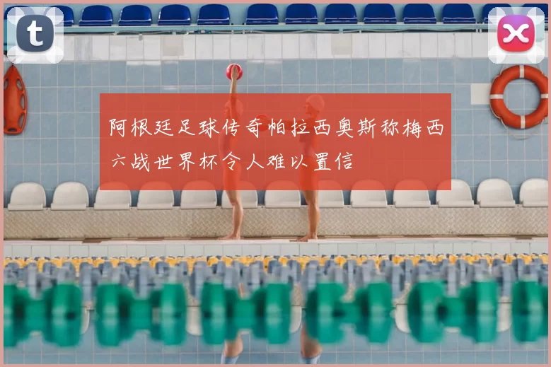 阿根廷足球传奇帕拉西奥斯称梅西六战世界杯令人难以置信