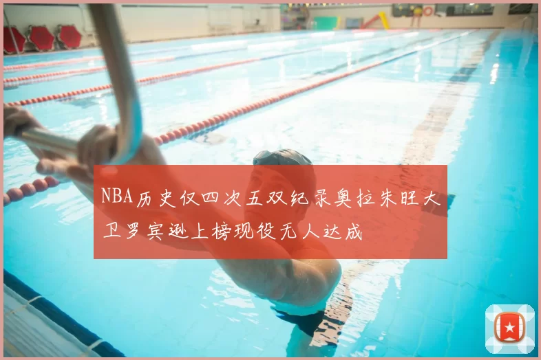 NBA历史仅四次五双纪录奥拉朱旺大卫罗宾逊上榜现役无人达成