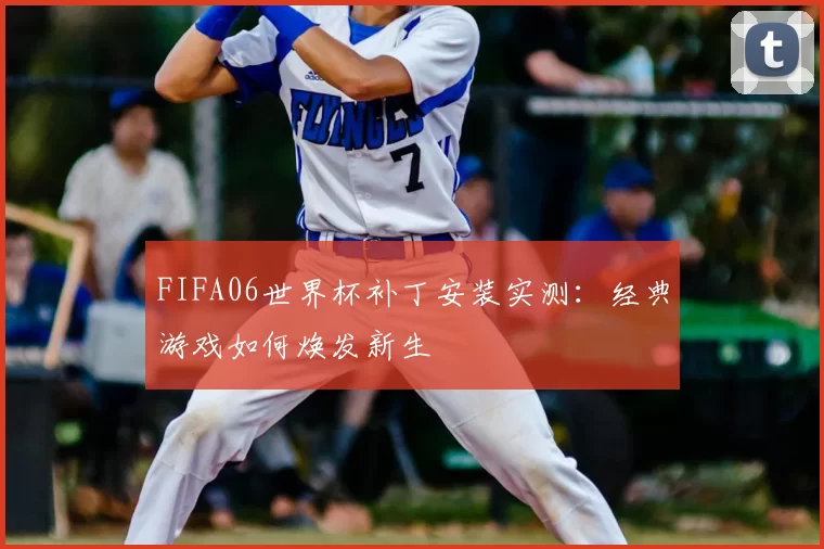 FIFA06世界杯补丁安装实测:经典游戏如何焕发新生
